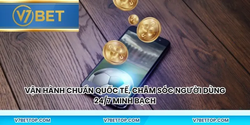 Vận hành chuẩn quốc tế, chăm sóc người dùng 24/7 minh bạch